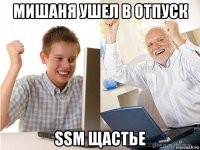 мишаня ушел в отпуск ssm щастье