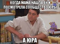 когда мама нашла вк и посмотрела сообщество юры а юра