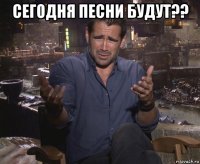 сегодня песни будут?? 