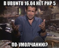 в ubuntu 16.04 нет php 5 по-умолчанию?