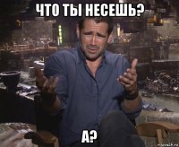 что ты несешь? а?