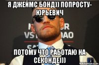 я джеймс бонд)) попросту- юрьевич потому что работаю на секонде)))