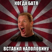 когда батя вставил наполовину