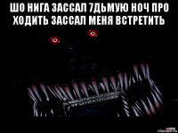 шо нига зассал 7дьмую ноч про ходить зассал меня встретить 