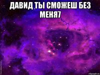 давид ты сможеш без меня7 