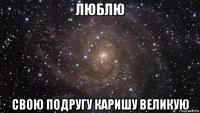 люблю свою подругу каришу великую