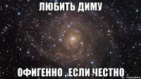 любить диму офигенно , если честно