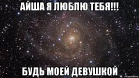 айша я люблю тебя!!! будь моей девушкой