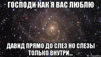 господи как я вас люблю давид прямо до слез но слезы только внутри...