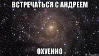 встречаться с андреем охуенно