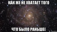 как же не хватает того что было раньше(