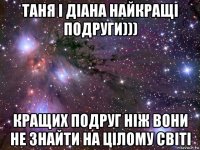 таня і діана найкращі подруги))) кращих подруг ніж вони не знайти на цілому світі