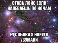 ставь лойс если напеваешь по ночам ёу собаки я наруто узумаки