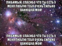 любимый, спасибо что ты есть у меня люблю тебя очень сильно ванюшка мой! любимый, спасибо что ты есть у меня люблю тебя очень сильно ванюшка мой!