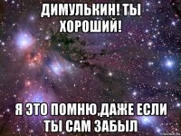 димулькин! ты хороший! я это помню,даже если ты сам забыл