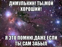 димулькин! ты мой хороший! я это помню,даже если ты сам забыл