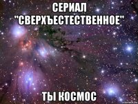 сериал "сверхъестественное" ты космос