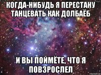 когда-нибудь я перестану танцевать как долбаёб и вы поймёте, что я повзрослел