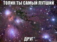 толик ты самый лутший друг