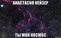 анастасия кейзер ты мой космос