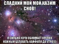 сладкий мой мой казим снов! я сильно хочу обнимает крепко нежный целовать кайфуля до утро)))