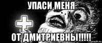 упаси меня от дмитриевны!!!!!