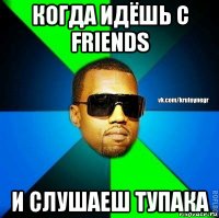 когда идёшь с friends и слушаеш тупака