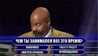 Чем ты занимался все это время? Обкурился Сидел в тиндере Смотрел сериалы Прохлаждался