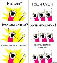 Кто мы? Тоши Суши Чего мы хотим? Быть лучшими! Что мы для этого делаем? Прислушиваемся к клиентам!