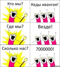 Кто мы? Кеды ивангая! Где мы? Везде! Сколько нас? 7000000!