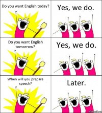 Do you want English today? Yes, we do. Do you want English tomorrow? Yes, we do. When will you prepare speech? Later.