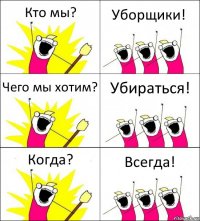 Кто мы? Уборщики! Чего мы хотим? Убираться! Когда? Всегда!