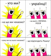 - хто ми? - українці! - на що ми чекаємо? - на матч: УКРАЇНА - РОСІЯ - чому ми на нього чекаємо? - що відпиздить Рашку!