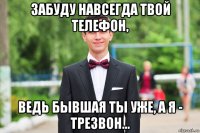 забуду навсегда твой телефон, ведь бывшая ты уже, а я - трезвон...