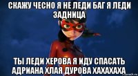 скажу чесно я не леди баг я леди задница ты леди херова я иду спасать адриана хлая дурова хахахаха