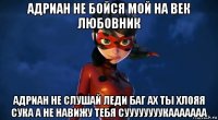 адриан не бойся мой на век любовник адриан не слушай леди баг ах ты хлояя сука а не навижу тебя суууууууукааааааа