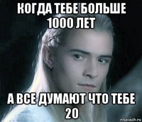 когда тебе больше 1000 лет а все думают что тебе 20