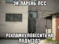 эй, парень, псс рекламку повесить на подъезд?