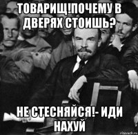 товарищ!почему в дверях стоишь? не стесняйся!- иди нахуй