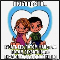 любовь это... кусать его, потом жалеть, а потом отхватывать пиздюлей от его мамки))0)