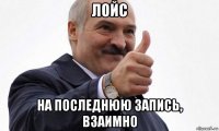 лойс на последнюю запись, взаимно