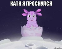 катя я проснулся 