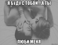 я буду с тобой....а ты люби меня