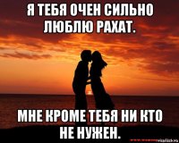 я тебя очен сильно люблю рахат. мне кроме тебя ни кто не нужен.