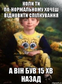 коли ти по-нормальному хочеш відновити спілкування а він був 15 хв назад