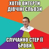 хотів витерти дівчіні сльози случайно стер її брови