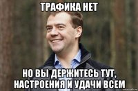 трафика нет но вы держитесь тут, настроения и удачи всем