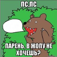 пс,пс парень, в жопу не хочешь?