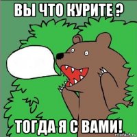 вы что курите ? тогда я с вами!