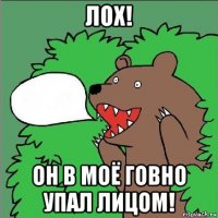 лох! он в моё говно упал лицом!